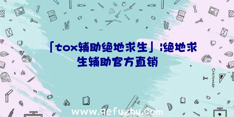 「tox辅助绝地求生」|绝地求生辅助官方直销